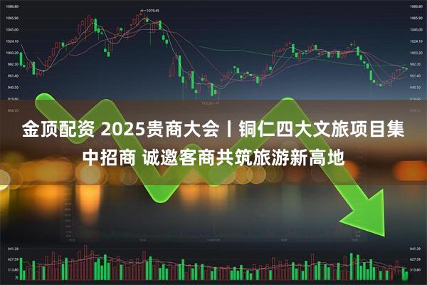 金顶配资 2025贵商大会丨铜仁四大文旅项目集中招商 诚邀客商共筑旅游新高地