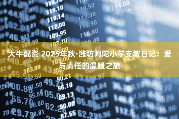 大牛配资 2025年秋·潍坊阿陀小学支教日记：爱与责任的温暖之旅