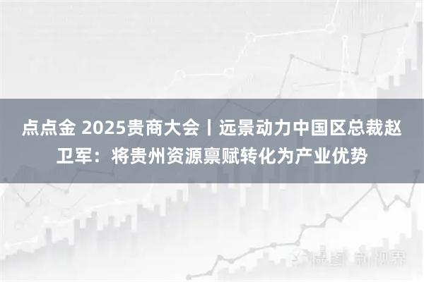点点金 2025贵商大会丨远景动力中国区总裁赵卫军：将贵州资源禀赋转化为产业优势