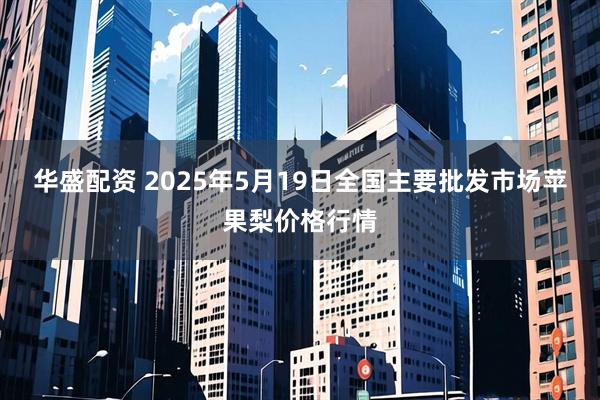 华盛配资 2025年5月19日全国主要批发市场苹果梨价格行情