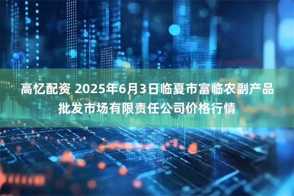高忆配资 2025年6月3日临夏市富临农副产品批发市场有限责任公司价格行情