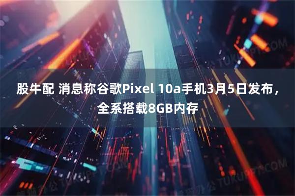 股牛配 消息称谷歌Pixel 10a手机3月5日发布，全系搭载8GB内存