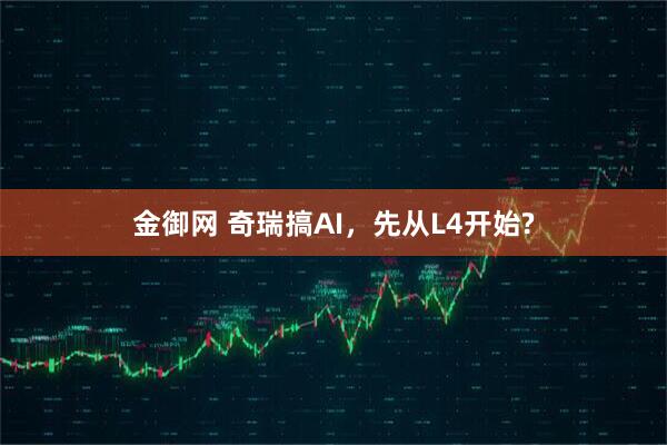 金御网 奇瑞搞AI，先从L4开始?