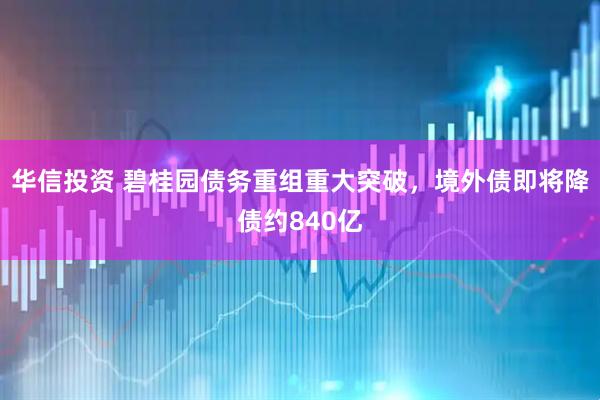 华信投资 碧桂园债务重组重大突破，境外债即将降债约840亿