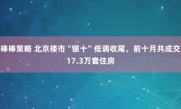 棒棒策略 北京楼市“银十”低调收尾，前十月共成交17.3万套住房