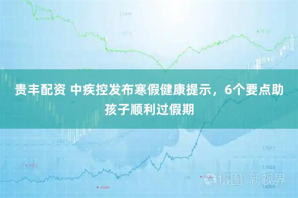 贵丰配资 中疾控发布寒假健康提示，6个要点助孩子顺利过假期