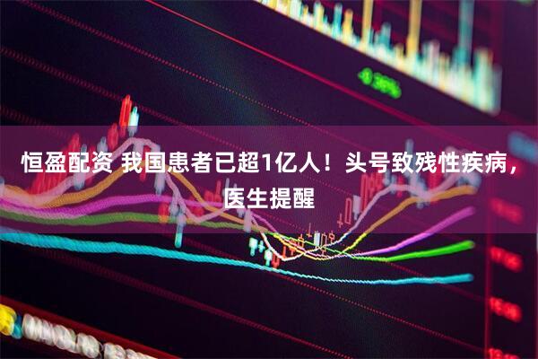 恒盈配资 我国患者已超1亿人！头号致残性疾病，医生提醒