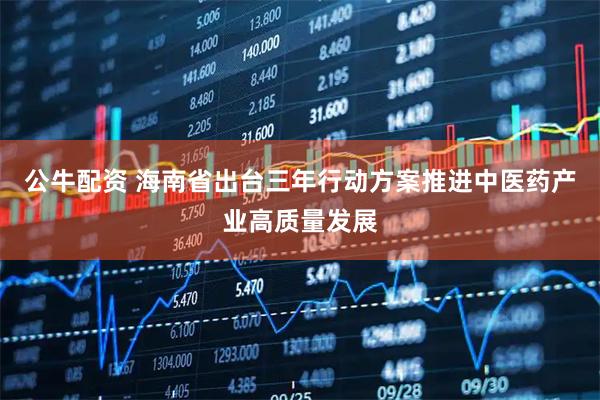 公牛配资 海南省出台三年行动方案推进中医药产业高质量发展