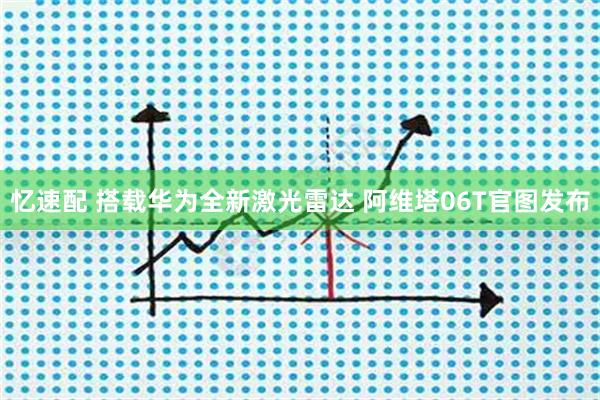 忆速配 搭载华为全新激光雷达 阿维塔06T官图发布
