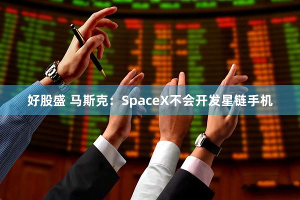 好股盛 马斯克：SpaceX不会开发星链手机