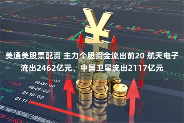 美通美股票配资 主力个股资金流出前20 航天电子流出2462亿元、中国卫星流出2117亿元