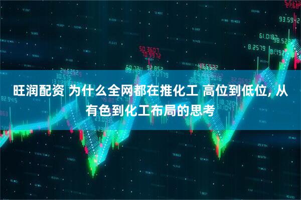 旺润配资 为什么全网都在推化工 高位到低位, 从有色到化工布局的思考