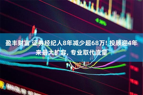 盈丰财富 证券经纪人8年减少超68万! 投顾迎4年来最大扩容, 专业取代流量