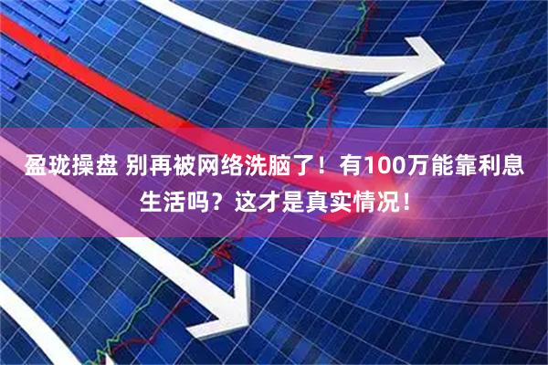 盈珑操盘 别再被网络洗脑了！有100万能靠利息生活吗？这才是真实情况！