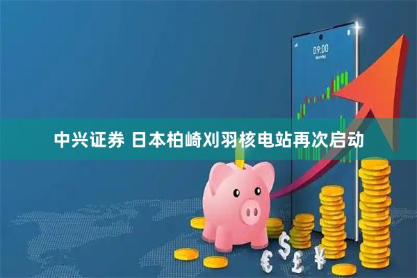 中兴证券 日本柏崎刈羽核电站再次启动