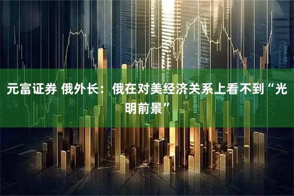 元富证券 俄外长：俄在对美经济关系上看不到“光明前景”
