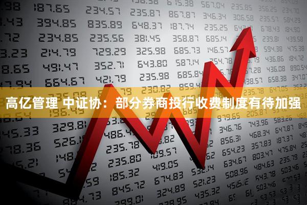 高亿管理 中证协：部分券商投行收费制度有待加强