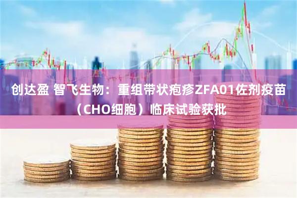创达盈 智飞生物：重组带状疱疹ZFA01佐剂疫苗（CHO细胞）临床试验获批
