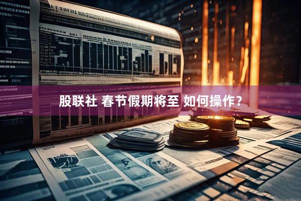 股联社 春节假期将至 如何操作？
