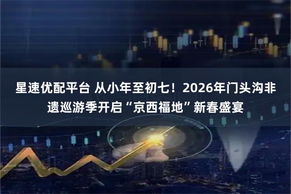 星速优配平台 从小年至初七！2026年门头沟非遗巡游季开启“京西福地”新春盛宴