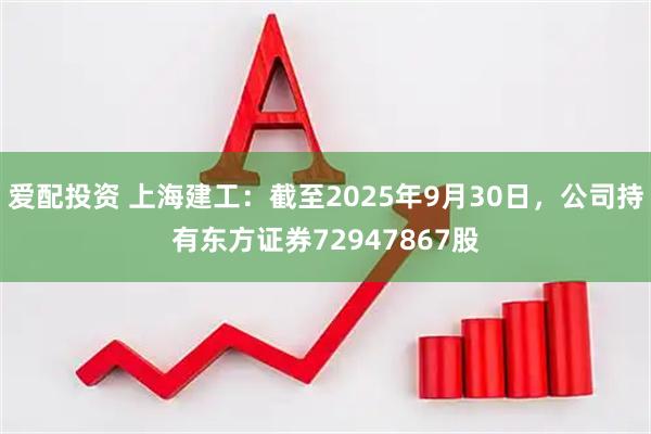 爱配投资 上海建工：截至2025年9月30日，公司持有东方证券72947867股