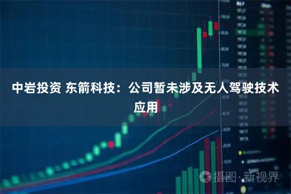 中岩投资 东箭科技：公司暂未涉及无人驾驶技术应用