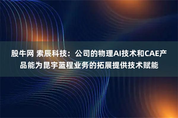 股牛网 索辰科技：公司的物理AI技术和CAE产品能为昆宇蓝程业务的拓展提供技术赋能