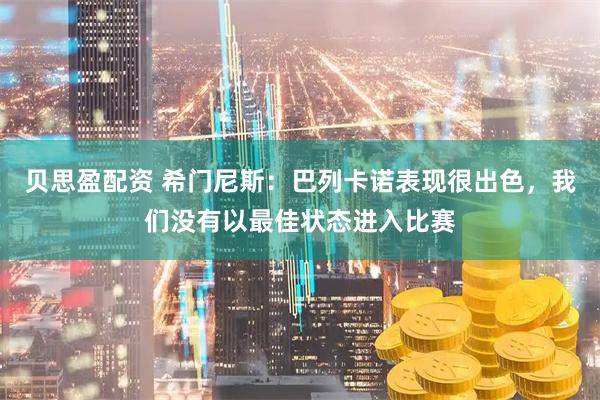 贝思盈配资 希门尼斯：巴列卡诺表现很出色，我们没有以最佳状态进入比赛