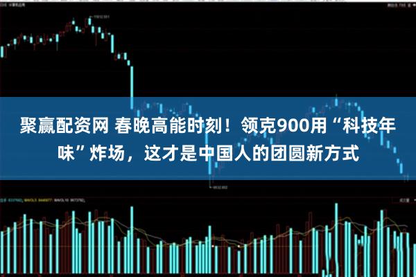 聚赢配资网 春晚高能时刻！领克900用“科技年味”炸场，这才是中国人的团圆新方式