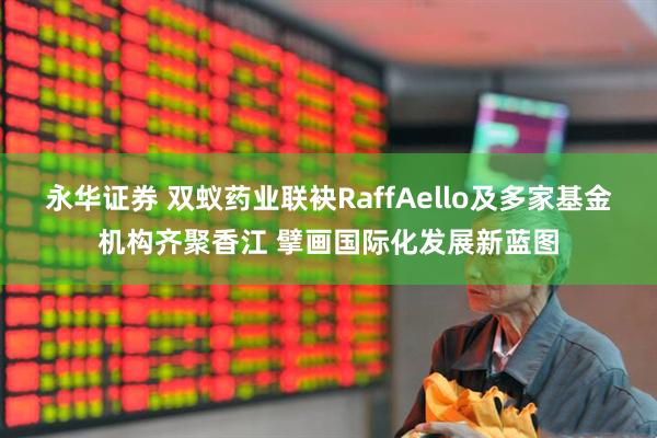 永华证券 双蚁药业联袂RaffAello及多家基金机构齐聚香江 擘画国际化发展新蓝图