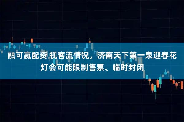 融可赢配资 视客流情况，济南天下第一泉迎春花灯会可能限制售票、临时封闭