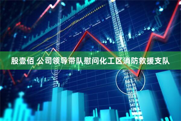 股壹佰 公司领导带队慰问化工区消防救援支队