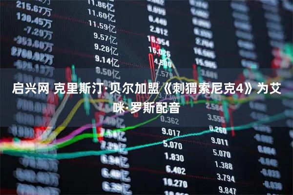 启兴网 克里斯汀·贝尔加盟《刺猬索尼克4》为艾咪·罗斯配音