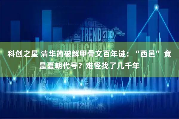 科创之星 清华简破解甲骨文百年谜：“西邑” 竟是夏朝代号？难怪找了几千年