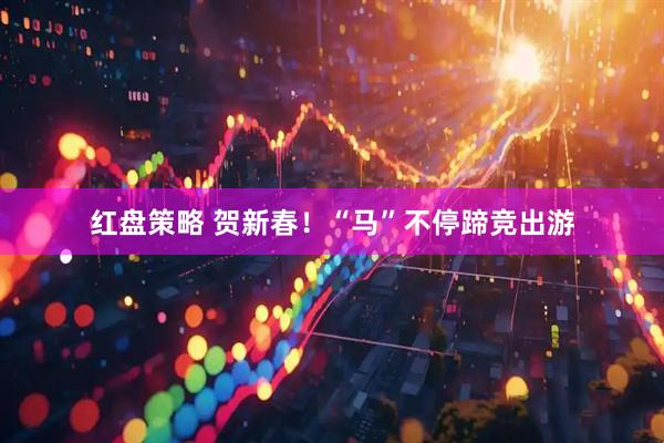 红盘策略 贺新春！“马”不停蹄竞出游