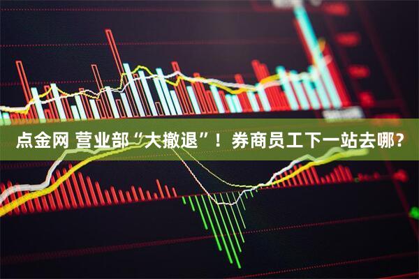 点金网 营业部“大撤退”！券商员工下一站去哪？