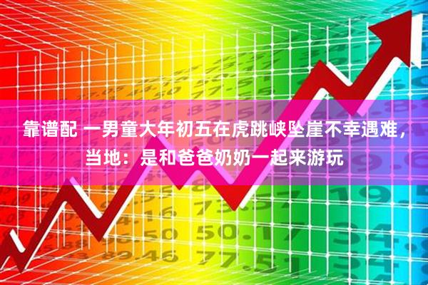 靠谱配 一男童大年初五在虎跳峡坠崖不幸遇难，当地：是和爸爸奶奶一起来游玩