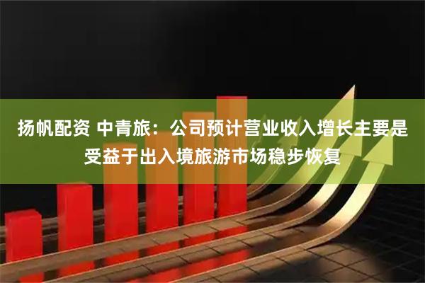 扬帆配资 中青旅：公司预计营业收入增长主要是受益于出入境旅游市场稳步恢复