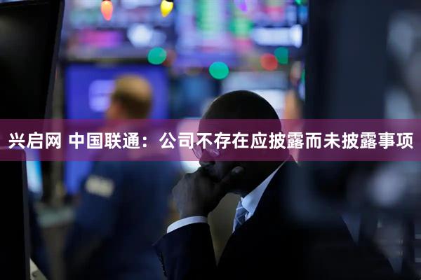 兴启网 中国联通：公司不存在应披露而未披露事项