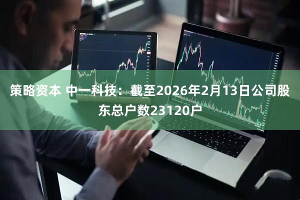 策略资本 中一科技：截至2026年2月13日公司股东总户数23120户