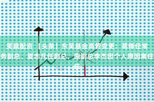 笑赢配资 【头条】东吴基金高管变更：葛锋任常务副总、夏志凡任副总，原副总李杰因个人原因离任