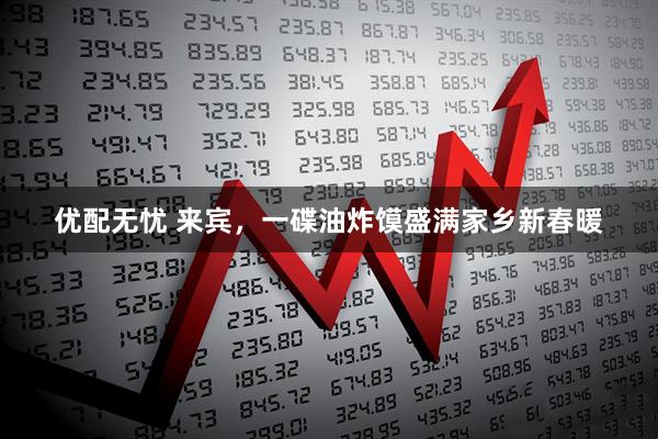 优配无忧 来宾，一碟油炸馍盛满家乡新春暖