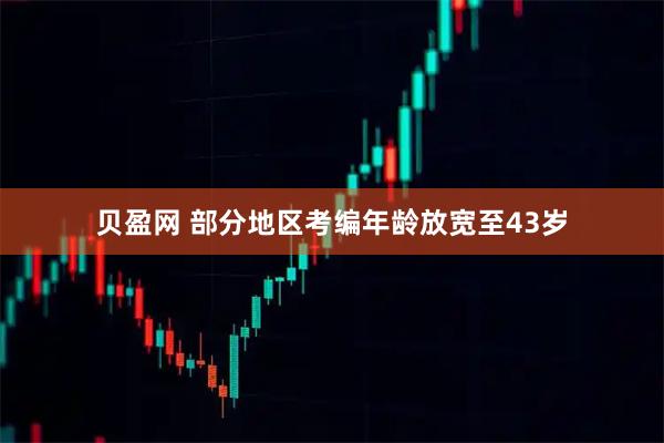 贝盈网 部分地区考编年龄放宽至43岁