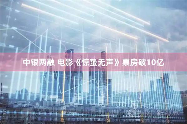 中银两融 电影《惊蛰无声》票房破10亿