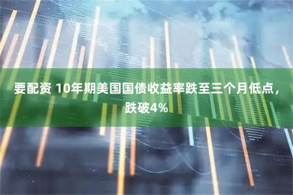 要配资 10年期美国国债收益率跌至三个月低点，跌破4%