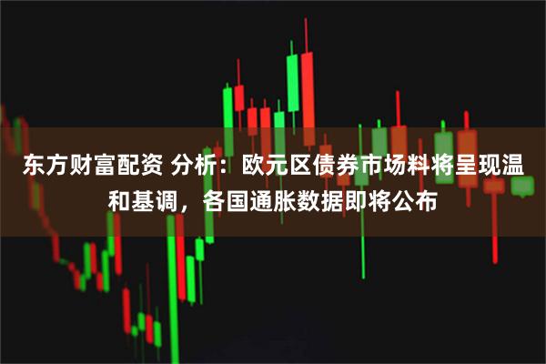 东方财富配资 分析：欧元区债券市场料将呈现温和基调，各国通胀数据即将公布