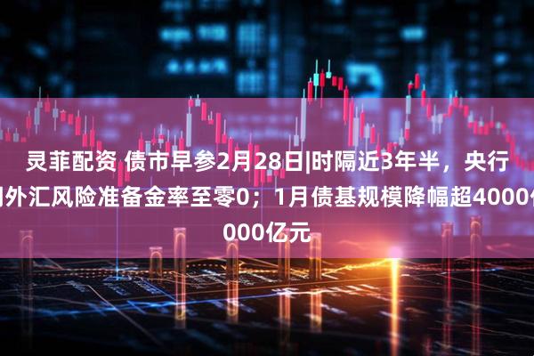 灵菲配资 债市早参2月28日|时隔近3年半,央行下调外汇风险准备金率至零0;1月债基规模降幅超4000亿元