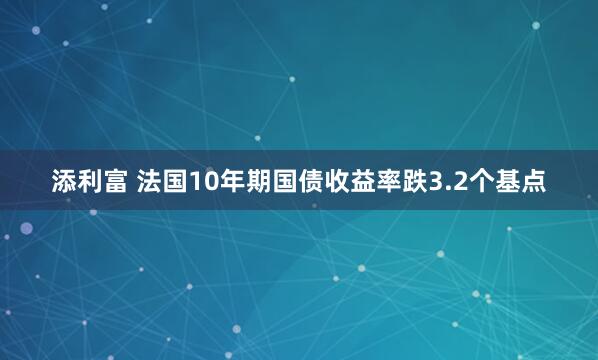 添利富 法国10年期国债收益率跌3.2个基点