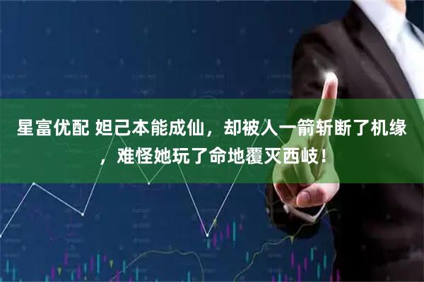 星富优配 妲己本能成仙，却被人一箭斩断了机缘，难怪她玩了命地覆灭西岐！
