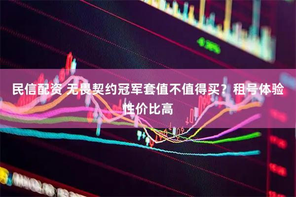民信配资 无畏契约冠军套值不值得买？租号体验性价比高